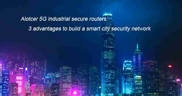 Alotcer 5G industrial secure routers: 3 advantages to build a smart ...