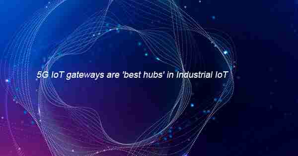 5G IoT gateways are 'best hubs' in Industrial IoT