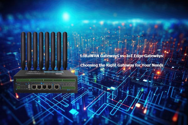 LoRaWAN Gateways vs. IoT Edge Gateways: Choosing the Right Gateway for Your Needs